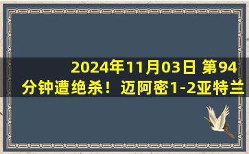 2024年11月03日 第94分钟遭绝杀！迈阿密1-2亚特兰大联 季后赛大比分1-1第3场决胜